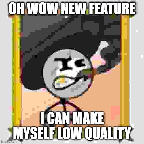 OH WOW NEW FEATURE; I CAN MAKE MYSELF LOW QUALITY | made w/ Imgflip meme maker