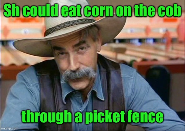 Sam Elliott special kind of stupid | Sh could eat corn on the cob through a picket fence | image tagged in sam elliott special kind of stupid | made w/ Imgflip meme maker