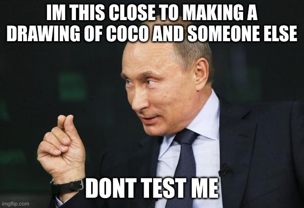 Putin Pinch | IM THIS CLOSE TO MAKING A DRAWING OF COCO AND SOMEONE ELSE; DONT TEST ME | image tagged in putin pinch | made w/ Imgflip meme maker