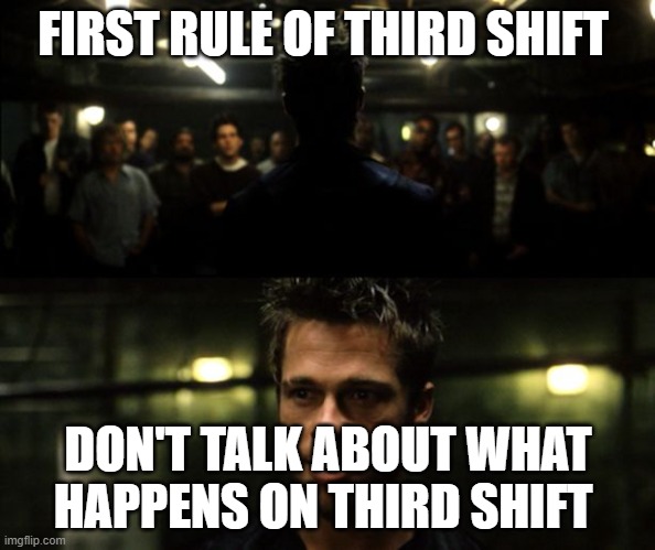 Third shift | FIRST RULE OF THIRD SHIFT; DON'T TALK ABOUT WHAT HAPPENS ON THIRD SHIFT | image tagged in first rule of the fight club | made w/ Imgflip meme maker