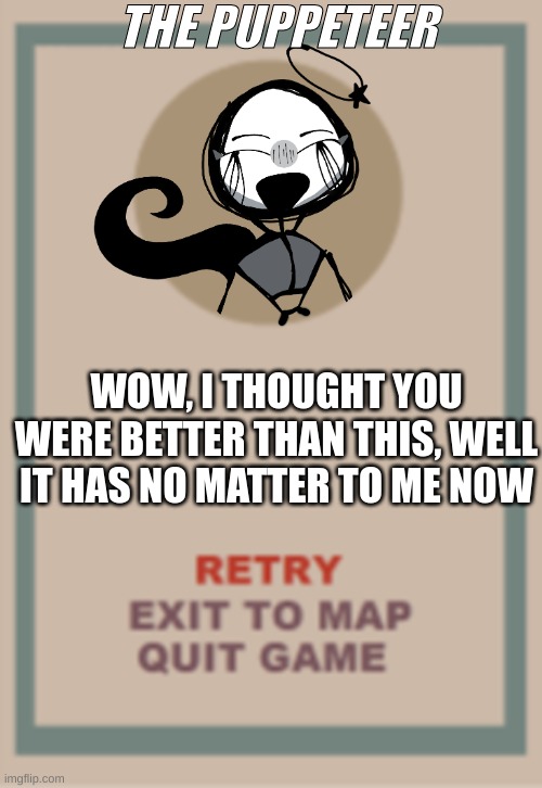 Its a OC okay | THE PUPPETEER; WOW, I THOUGHT YOU WERE BETTER THAN THIS, WELL IT HAS NO MATTER TO ME NOW | image tagged in cuphead boss game over blank,original characters | made w/ Imgflip meme maker