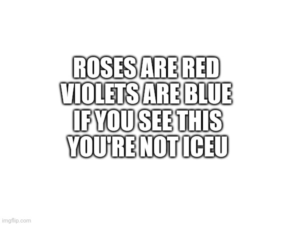 Probably | ROSES ARE RED
VIOLETS ARE BLUE; IF YOU SEE THIS
YOU'RE NOT ICEU | image tagged in roses are red | made w/ Imgflip meme maker