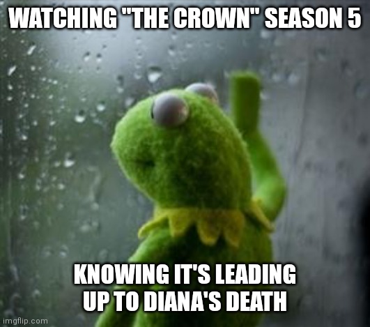 Can't wait to see what happens in S6! | WATCHING "THE CROWN" SEASON 5; KNOWING IT'S LEADING UP TO DIANA'S DEATH | image tagged in sad kermit at window | made w/ Imgflip meme maker