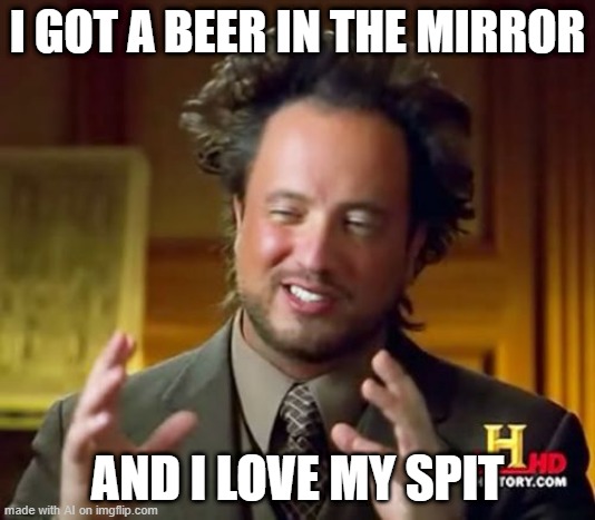 Ancient Aliens |  I GOT A BEER IN THE MIRROR; AND I LOVE MY SPIT | image tagged in memes,ancient aliens | made w/ Imgflip meme maker