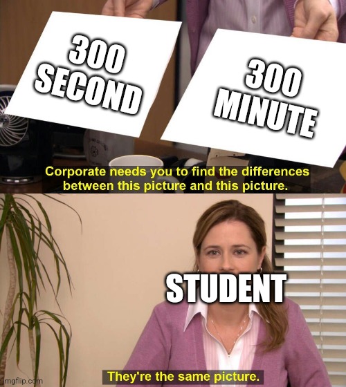 They are the same picture | 300 SECOND 300 MINUTE STUDENT | image tagged in they are the same picture | made w/ Imgflip meme maker