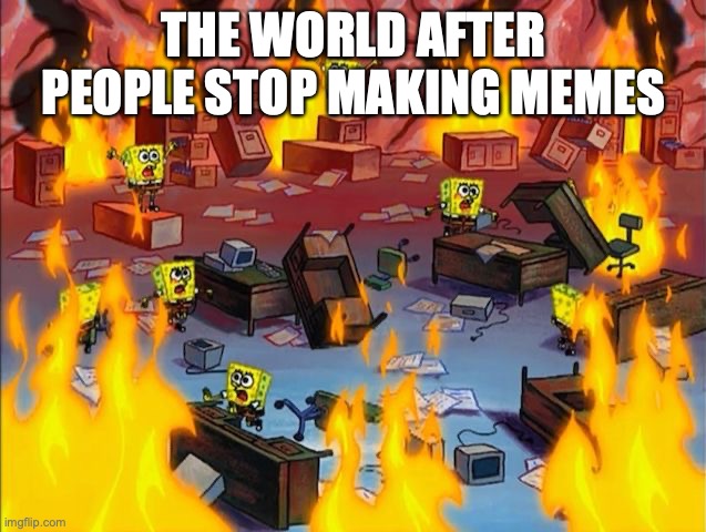 keep making memes please | THE WORLD AFTER PEOPLE STOP MAKING MEMES | image tagged in spongebob fire | made w/ Imgflip meme maker