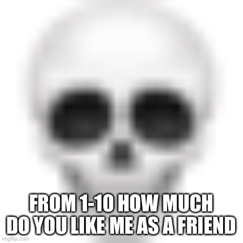 Skull emoji | FROM 1-10 HOW MUCH DO YOU LIKE ME AS A FRIEND | image tagged in skull emoji | made w/ Imgflip meme maker