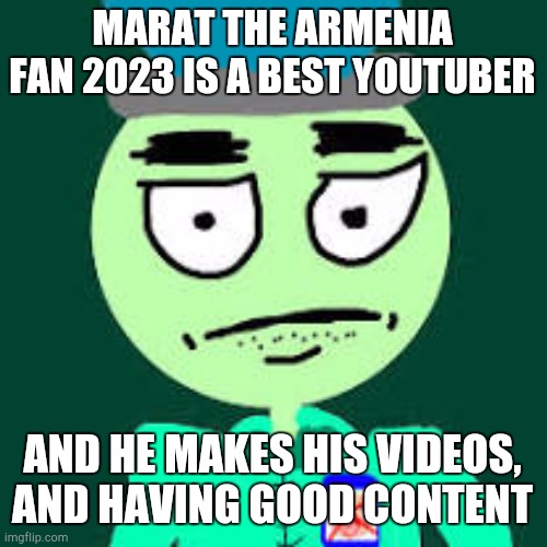 Anti Mr Dweller loves my channel | MARAT THE ARMENIA FAN 2023 IS A BEST YOUTUBER; AND HE MAKES HIS VIDEOS, AND HAVING GOOD CONTENT | image tagged in anti mr dweller | made w/ Imgflip meme maker