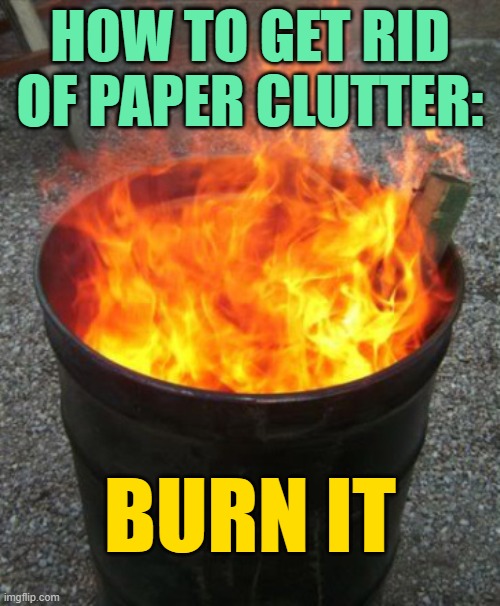 Decluttering Hack: How to Get Rid of Paper Clutter | HOW TO GET RID OF PAPER CLUTTER:; BURN IT | image tagged in barrel fire,how to,funny memes,tips,cleaning,hacks | made w/ Imgflip meme maker