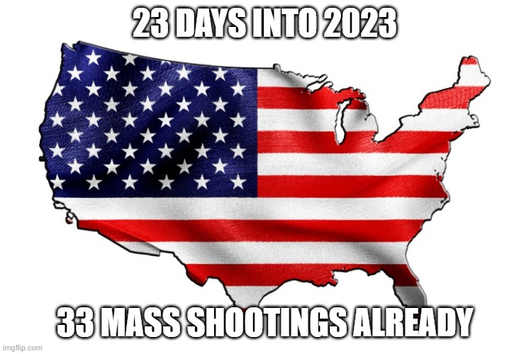 United States of America | 23 DAYS INTO 2023; 33 MASS SHOOTINGS ALREADY | image tagged in united states of america | made w/ Imgflip meme maker