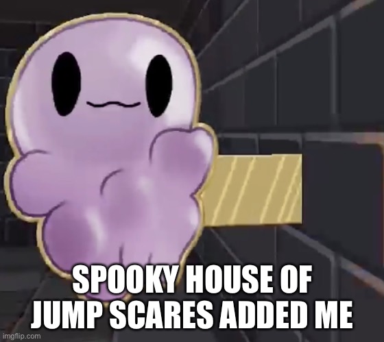 SPOOKY HOUSE OF JUMP SCARES ADDED ME | made w/ Imgflip meme maker