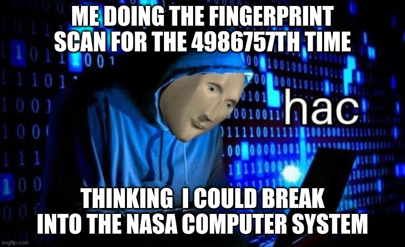 hac | ME DOING THE FINGERPRINT SCAN FOR THE 4986757TH TIME; THINKING  I COULD BREAK INTO THE NASA COMPUTER SYSTEM | image tagged in hac | made w/ Imgflip meme maker