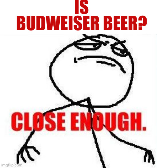 Close Enough Meme | IS BUDWEISER BEER? | image tagged in memes,close enough | made w/ Imgflip meme maker