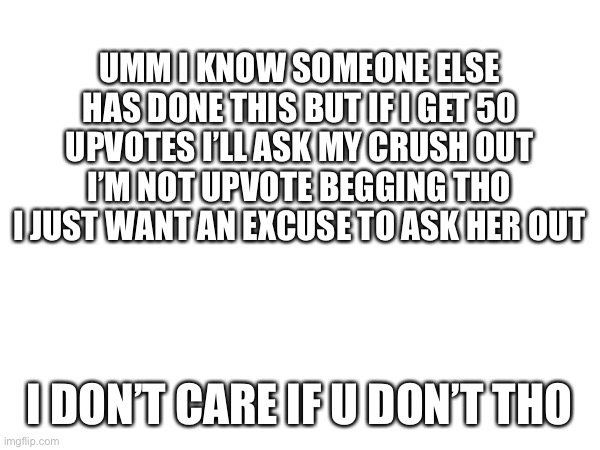 Also I’ll film it if it happens and post it | UMM I KNOW SOMEONE ELSE HAS DONE THIS BUT IF I GET 50 UPVOTES I’LL ASK MY CRUSH OUT I’M NOT UPVOTE BEGGING THO I JUST WANT AN EXCUSE TO ASK HER OUT; I DON’T CARE IF U DON’T THO | image tagged in embarrassing | made w/ Imgflip meme maker