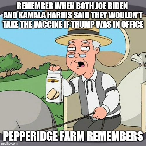 Sleepy Joe and Heels up Harris are trying to forget the past | REMEMBER WHEN BOTH JOE BIDEN  AND KAMALA HARRIS SAID THEY WOULDN'T TAKE THE VACCINE IF TRUMP WAS IN OFFICE; PEPPERIDGE FARM REMEMBERS | image tagged in memes,pepperidge farm remembers,creepy joe biden,kamala harris | made w/ Imgflip meme maker