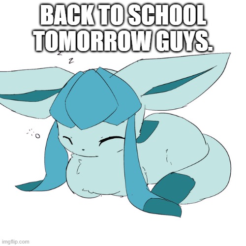 Glaceon loaf | BACK TO SCHOOL TOMORROW GUYS. | image tagged in glaceon loaf | made w/ Imgflip meme maker