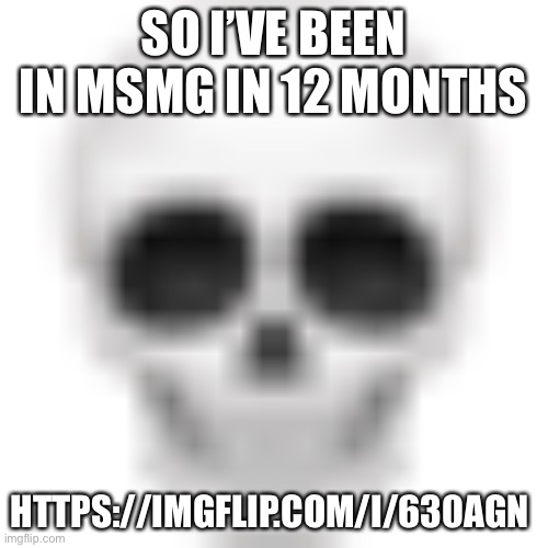 Skull emoji | SO I’VE BEEN IN MSMG IN 12 MONTHS; HTTPS://IMGFLIP.COM/I/630AGN | image tagged in skull emoji | made w/ Imgflip meme maker