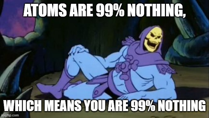 Sexy Skeletor | ATOMS ARE 99% NOTHING, WHICH MEANS YOU ARE 99% NOTHING | image tagged in sexy skeletor | made w/ Imgflip meme maker