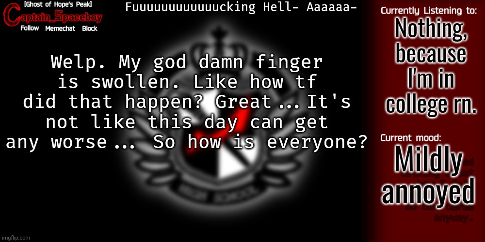 And, yes. My on-campus lessons are now Mondays and Thursdays. | Fuuuuuuuuuuuucking Hell- Aaaaaa-; Nothing, because I'm in college rn. Welp. My god damn finger is swollen. Like how tf did that happen? Great...It's not like this day can get any worse... So how is everyone? Mildly annoyed | image tagged in captain_spaceboy's danganronpa template | made w/ Imgflip meme maker