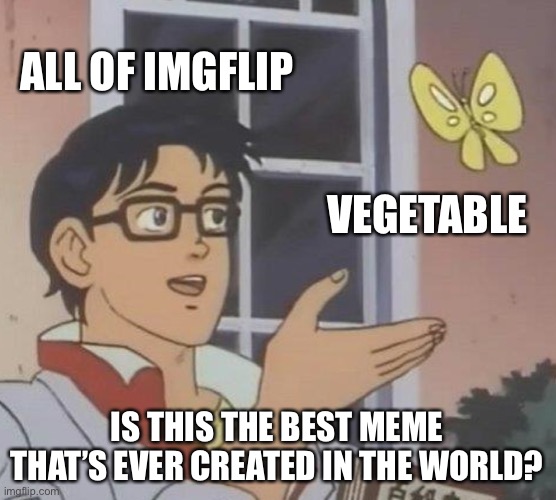 They need help | ALL OF IMGFLIP; VEGETABLE; IS THIS THE BEST MEME THAT’S EVER CREATED IN THE WORLD? | image tagged in memes,is this a pigeon | made w/ Imgflip meme maker