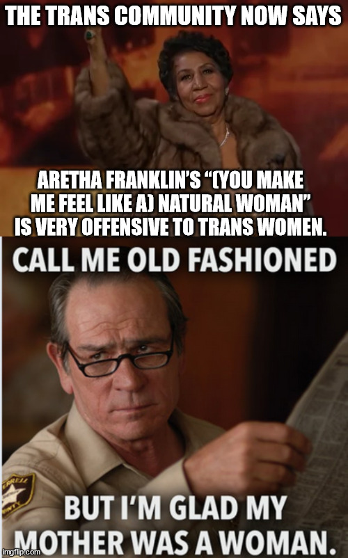 Standing for Women Founder Kellie-Jay Keen says it’s “really hard” to ignore the “misogyny” of the trans-rights movement | THE TRANS COMMUNITY NOW SAYS; ARETHA FRANKLIN’S “(YOU MAKE ME FEEL LIKE A) NATURAL WOMAN” IS VERY OFFENSIVE TO TRANS WOMEN. | image tagged in trans,hate,women | made w/ Imgflip meme maker