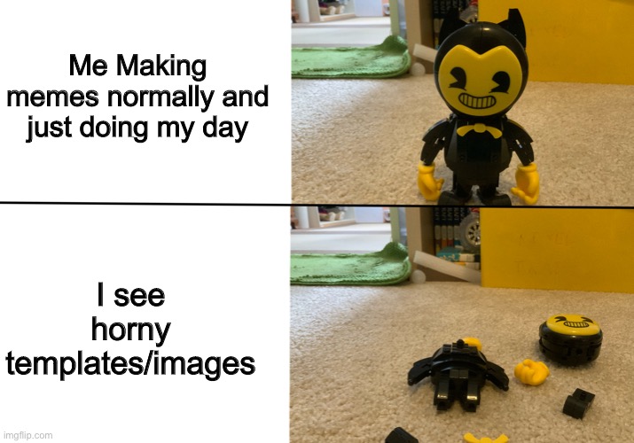 Ded | Me Making memes normally and just doing my day; I see horny templates/images | image tagged in bendy falls apart | made w/ Imgflip meme maker