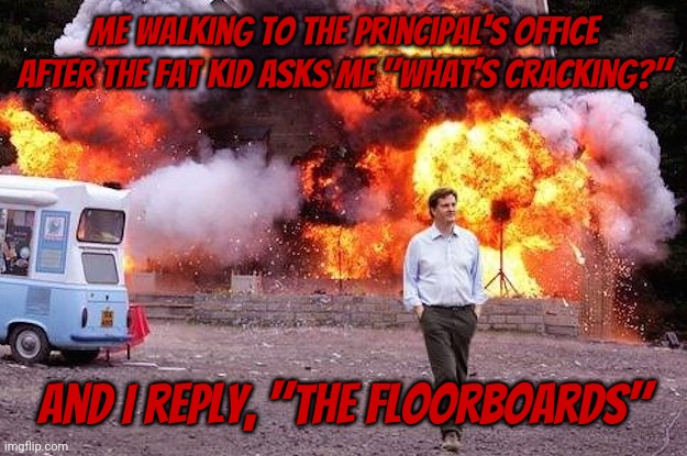 Man walks away from fire | Me walking to the Principal's office After the fat kid asks me "What's Cracking?"; And I reply, "The Floorboards" | image tagged in man walks away from fire | made w/ Imgflip meme maker