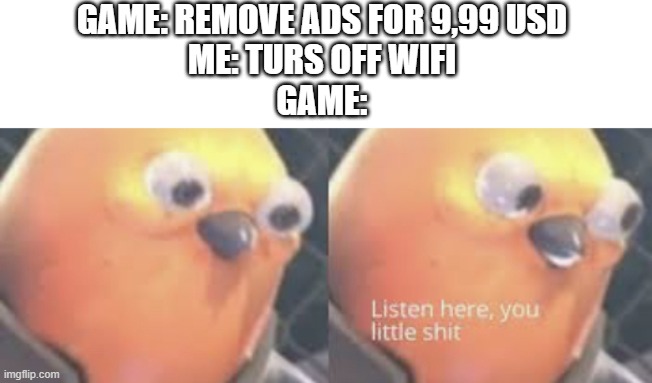 Listen here you little shit bird | GAME: REMOVE ADS FOR 9,99 USD

ME: TURS OFF WIFI
GAME: | image tagged in listen here you little shit bird | made w/ Imgflip meme maker
