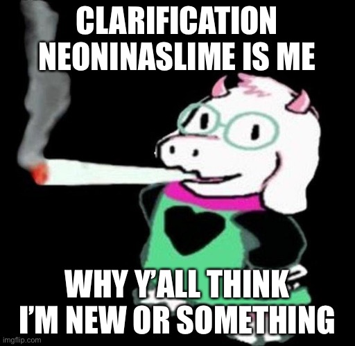 I’ve been here in nearly 3 years not in msmg I mean imgflip | CLARIFICATION NEONINASLIME IS ME; WHY Y’ALL THINK I’M NEW OR SOMETHING | image tagged in ralsei smoking | made w/ Imgflip meme maker