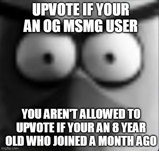 chuckpost | UPVOTE IF YOUR AN OG MSMG USER; YOU AREN'T ALLOWED TO UPVOTE IF YOUR AN 8 YEAR OLD WHO JOINED A MONTH AGO | image tagged in chuckpost | made w/ Imgflip meme maker