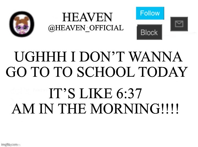 Bus comes in like at 7:25 am ;-; | UGHHH I DON’T WANNA GO TO TO SCHOOL TODAY; IT’S LIKE 6:37 AM IN THE MORNING!!!! | image tagged in heaven s template | made w/ Imgflip meme maker