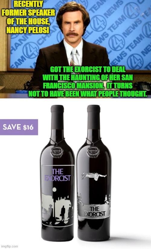 The Exorcist -- A day drinker's solution. | RECENTLY FORMER SPEAKER OF THE HOUSE, NANCY PELOSI; GOT THE EXORCIST TO DEAL WITH THE HAUNTING OF HER SAN FRANCISCO MANSION.  IT TURNS NOT TO HAVE BEEN WHAT PEOPLE THOUGHT. | image tagged in breaking news | made w/ Imgflip meme maker