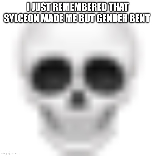 Skull emoji | I JUST REMEMBERED THAT SYLCEON MADE ME BUT GENDER BENT | image tagged in skull emoji | made w/ Imgflip meme maker