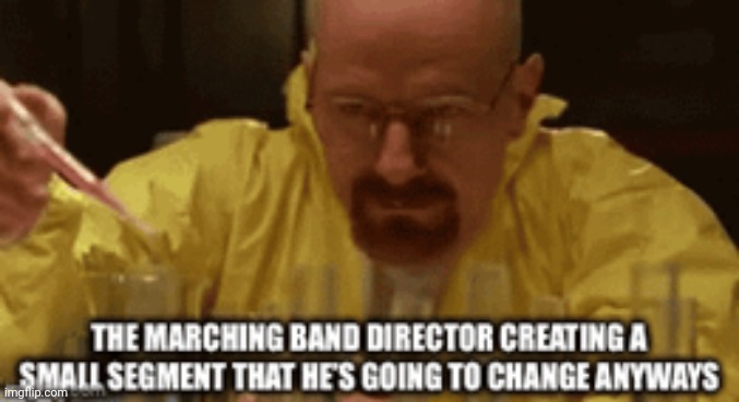Walter... Stop changing the drill Walter... | image tagged in marching band,breaking bad,walter white,walter white cooking | made w/ Imgflip meme maker