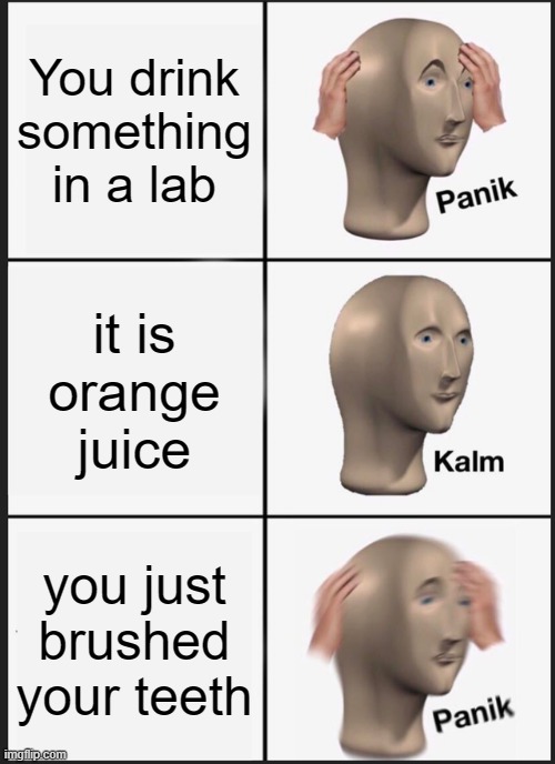 (O-0) | You drink something in a lab; it is orange juice; you just brushed your teeth | image tagged in memes,panik kalm panik | made w/ Imgflip meme maker