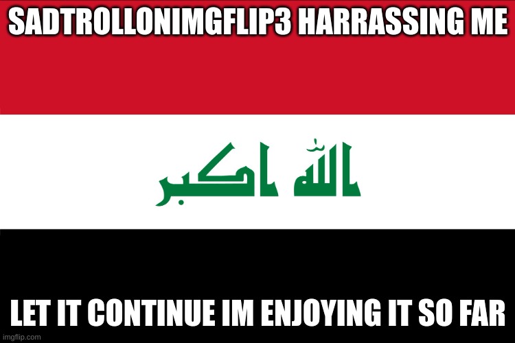 let it stay but troll the sadtroll lol | SADTROLLONIMGFLIP3 HARRASSING ME; LET IT CONTINUE IM ENJOYING IT SO FAR | image tagged in flag of iraq | made w/ Imgflip meme maker