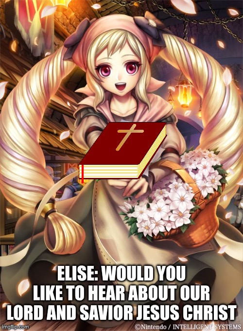 Fates meme | ELISE: WOULD YOU LIKE TO HEAR ABOUT OUR LORD AND SAVIOR JESUS CHRIST | image tagged in fire emblem fates,christianity,funny memes | made w/ Imgflip meme maker