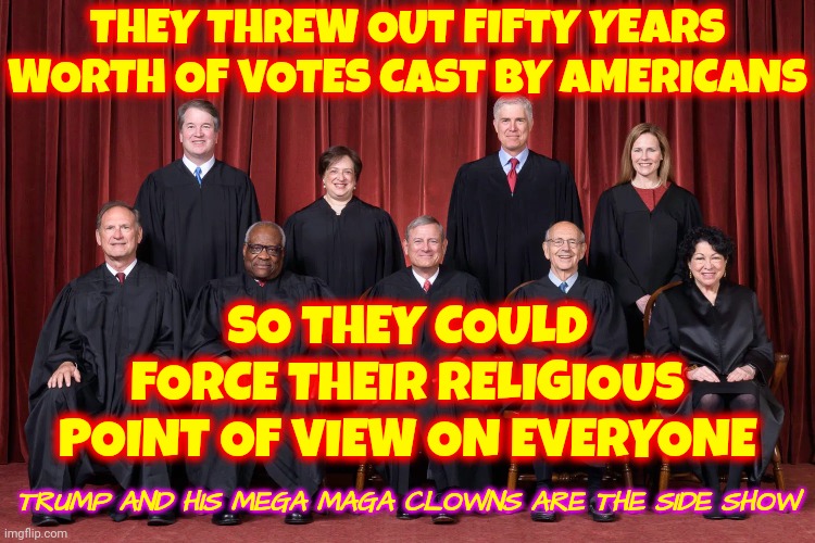 Even The Pilgrims Came Here To Flee Ridiculous Religious Persecution!  We Have ILLEGITIMATE Supreme Court Justices | THEY THREW OUT FIFTY YEARS WORTH OF VOTES CAST BY AMERICANS; SO THEY COULD FORCE THEIR RELIGIOUS POINT OF VIEW ON EVERYONE; TRUMP AND HIS MEGA MAGA CLOWNS ARE THE SIDE SHOW | image tagged in supreme court 2021,memes,illegitimate justices,illegitimate court,trumpublican christian nationalists on the court,lock them up | made w/ Imgflip meme maker