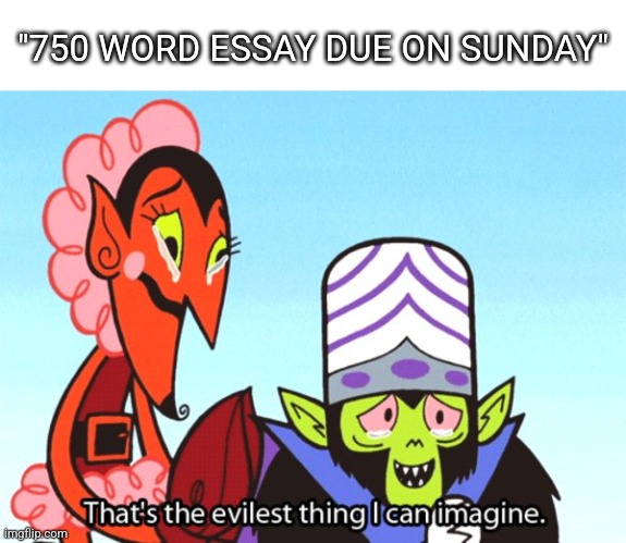 The face of true evil reveals itself through school | "750 WORD ESSAY DUE ON SUNDAY" | image tagged in thats the most evilest thing i can imagine | made w/ Imgflip meme maker