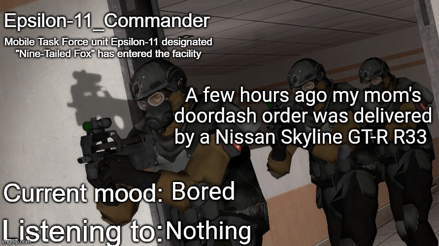 Epsilon-11_Commander's announcement temp | A few hours ago my mom's doordash order was delivered by a Nissan Skyline GT-R R33; Bored; Nothing | image tagged in epsilon-11_commander's announcement temp | made w/ Imgflip meme maker