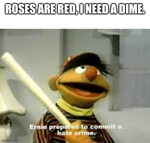 Ernie Prepares to commit a hate crime | ROSES ARE RED, I NEED A DIME. | image tagged in ernie prepares to commit a hate crime | made w/ Imgflip meme maker