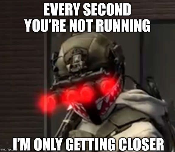 START RUNNING! | EVERY SECOND YOU’RE NOT RUNNING; I’M ONLY GETTING CLOSER | image tagged in funny,memes,horror | made w/ Imgflip meme maker