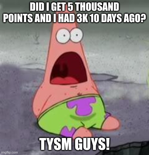 Suprised Patrick | DID I GET 5 THOUSAND POINTS AND I HAD 3K 10 DAYS AGO? TYSM GUYS! | image tagged in suprised patrick | made w/ Imgflip meme maker