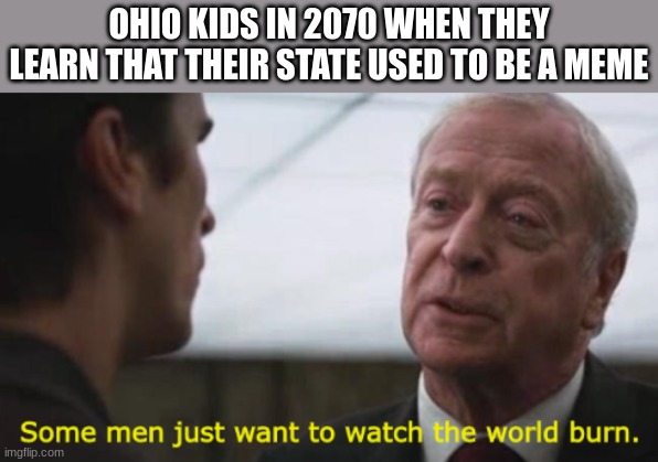 47 years specifically | OHIO KIDS IN 2070 WHEN THEY LEARN THAT THEIR STATE USED TO BE A MEME | image tagged in some men just want to watch the world burn | made w/ Imgflip meme maker