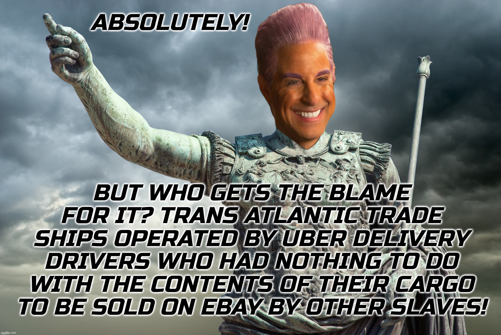 c | ABSOLUTELY! BUT WHO GETS THE BLAME FOR IT? TRANS ATLANTIC TRADE SHIPS OPERATED BY UBER DELIVERY DRIVERS WHO HAD NOTHING TO DO WITH THE CONTE | image tagged in c | made w/ Imgflip meme maker
