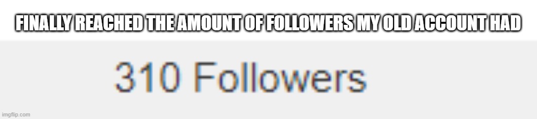 only took like a year and a half | FINALLY REACHED THE AMOUNT OF FOLLOWERS MY OLD ACCOUNT HAD | made w/ Imgflip meme maker