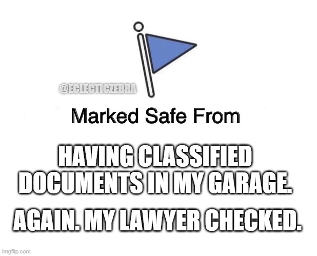 ClAsSiFieD documents | @ECLECTICZEBRA; HAVING CLASSIFIED DOCUMENTS IN MY GARAGE. AGAIN. MY LAWYER CHECKED. | image tagged in marked safe from | made w/ Imgflip meme maker