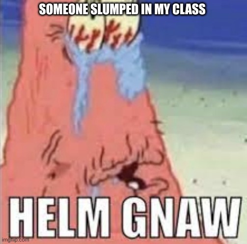 I wouldn't be caught snoozing in class idc | SOMEONE SLUMPED IN MY CLASS | image tagged in helm gnaw | made w/ Imgflip meme maker