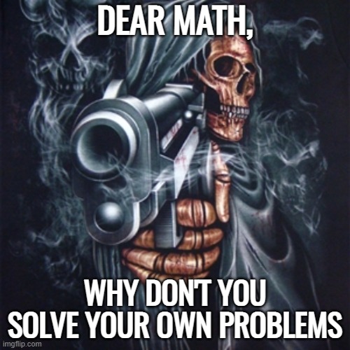 math got some issues, ngl | DEAR MATH, WHY DON'T YOU SOLVE YOUR OWN PROBLEMS | image tagged in edgy skeleton | made w/ Imgflip meme maker