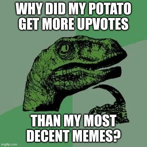 Why?! | WHY DID MY POTATO GET MORE UPVOTES; THAN MY MOST DECENT MEMES? | image tagged in raptor asking questions | made w/ Imgflip meme maker